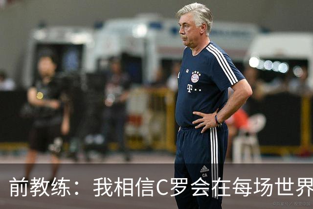 前教练：我相信C罗会在每场世界杯都首发出战，他渴望成世界冠军