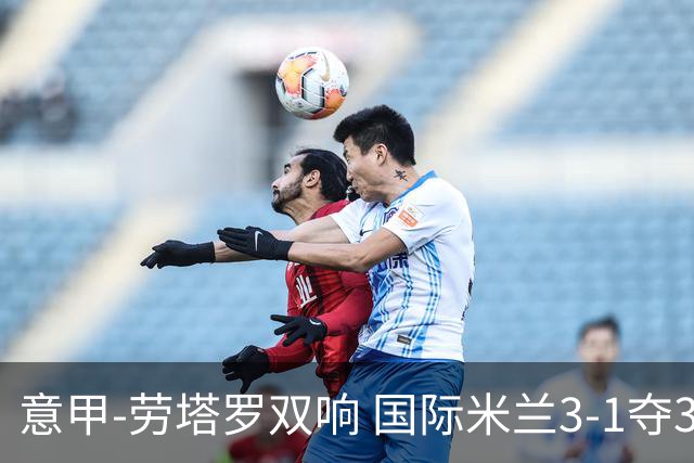 意甲-劳塔罗双响 国际米兰3-1夺3连胜紧追榜首